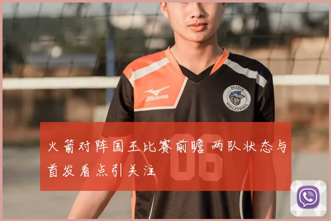 火箭对阵国王比赛前瞻 两队状态与首发看点引关注