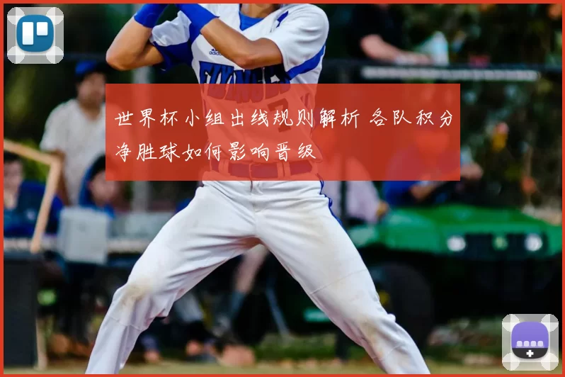 世界杯小组出线规则解析 各队积分净胜球如何影响晋级